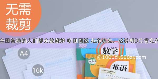 每到春节 全国各地的人们都会放鞭炮 吃团圆饭 走亲访友。这说明D①肯定传统文化并