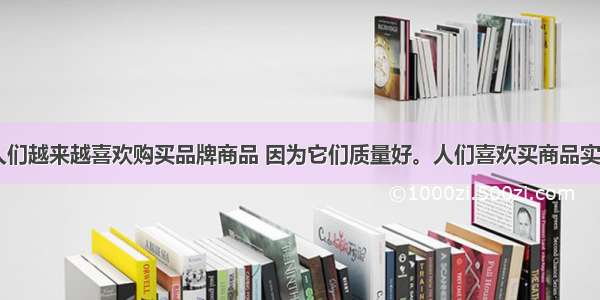 在生活中 人们越来越喜欢购买品牌商品 因为它们质量好。人们喜欢买商品实质上追求的