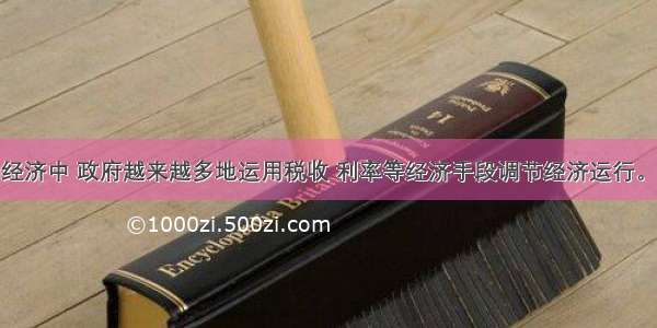 在现代市场经济中 政府越来越多地运用税收 利率等经济手段调节经济运行。经济手段之