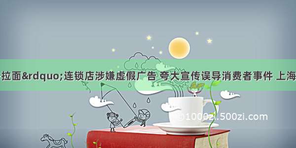 针对“味千拉面”连锁店涉嫌虚假广告 夸大宣传误导消费者事件 上海市工商局近期以违