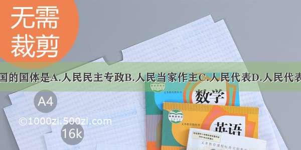 单选题我国的国体是A.人民民主专政B.人民当家作主C.人民代表D.人民代表大会制度