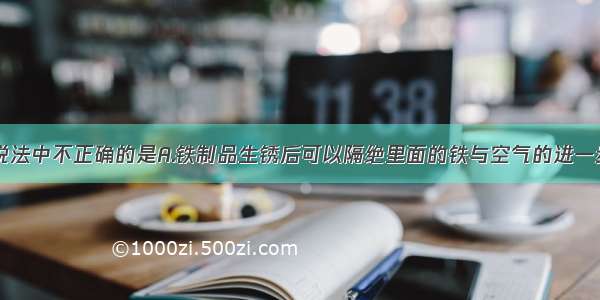 单选题下列说法中不正确的是A.铁制品生锈后可以隔绝里面的铁与空气的进一步接触B.铁制