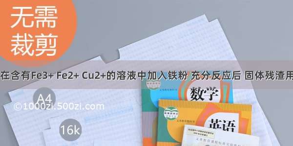 单选题在含有Fe3+ Fe2+ Cu2+的溶液中加入铁粉 充分反应后 固体残渣用盐酸处