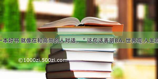 “读一本好书 就像在和高尚的人对话。＂这句话表明BA. 世界观 人生观 价值观是人