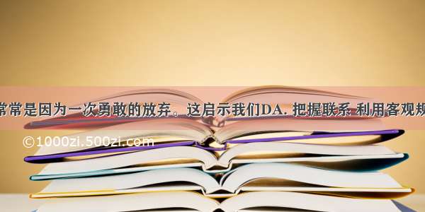 某人成功常常是因为一次勇敢的放弃。这启示我们DA. 把握联系 利用客观规律B. 坚持