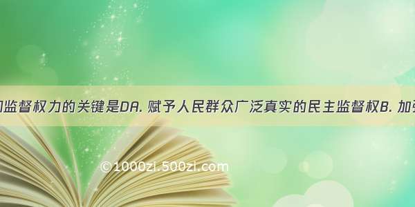 有效制约和监督权力的关键是DA. 赋予人民群众广泛真实的民主监督权B. 加强新闻媒体