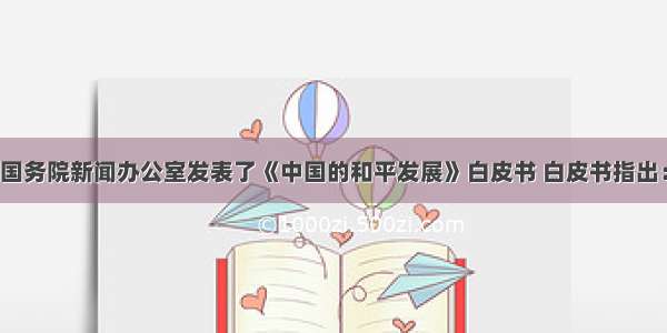 9月6日 国务院新闻办公室发表了《中国的和平发展》白皮书 白皮书指出：中国多