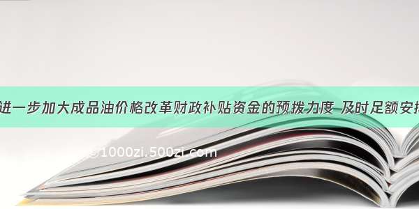  财政部进一步加大成品油价格改革财政补贴资金的预拨力度 及时足额安排农资综