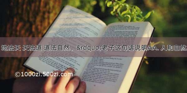 &ldquo;人法地 地法天 天法道 道法自然。&rdquo;老子这句话说明AA. 人和自然之间是相互联系