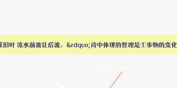 “芳林新叶催旧叶 流水前波让后波。”诗中体现的哲理是①事物的变化就是发展②运动和