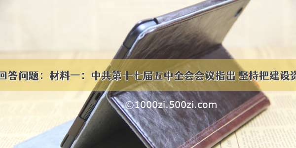 阅读材料 回答问题：材料一：中共第十七届五中全会会议指出 坚持把建设资源节约型 