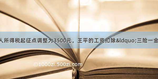 自9月1日起 个人所得税起征点调整为3500元。王平的工资扣除“三险一金”（是指