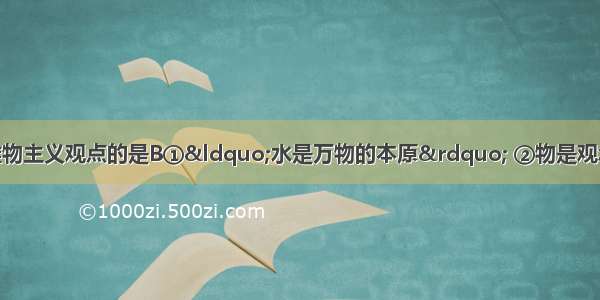 下列选项中属于朴素唯物主义观点的是B①“水是万物的本原” ②物是观念的集合③“以