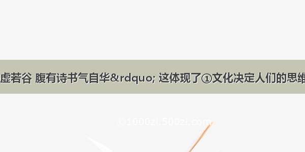 &ldquo;胸藏文墨虚若谷 腹有诗书气自华&rdquo; 这体现了①文化决定人们的思维方式②文化影响人