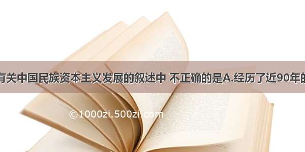 单选题下列有关中国民族资本主义发展的叙述中 不正确的是A.经历了近90年的发展史B.是