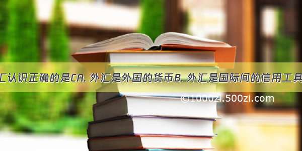 下面对外汇认识正确的是CA. 外汇是外国的货币B. 外汇是国际间的信用工具C. 外汇是