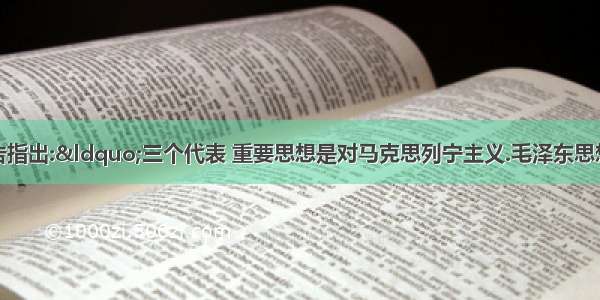 党的十六大报告指出:“三个代表 重要思想是对马克思列宁主义.毛泽东思想和邓小平理论