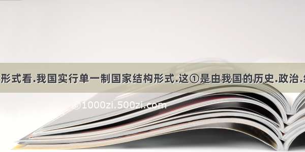 从国家结构形式看.我国实行单一制国家结构形式.这①是由我国的历史.政治.经济.文化等