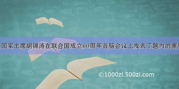 9月15日.国家主席胡锦涛在联合国成立60周年首脑会议上发表了题为的重要讲话.讲