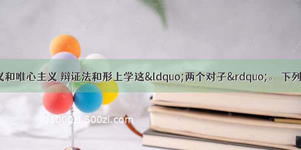 哲学上存在着唯物主义和唯心主义 辩证法和形上学这“两个对子”。 下列选项中与“两