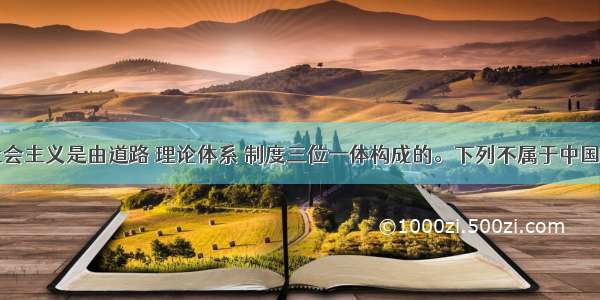 中国特色社会主义是由道路 理论体系 制度三位一体构成的。下列不属于中国特色社会主