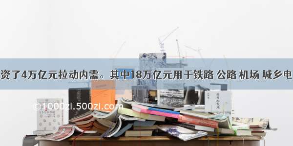 我国投资了4万亿元拉动内需。其中18万亿元用于铁路 公路 机场 城乡电网建设