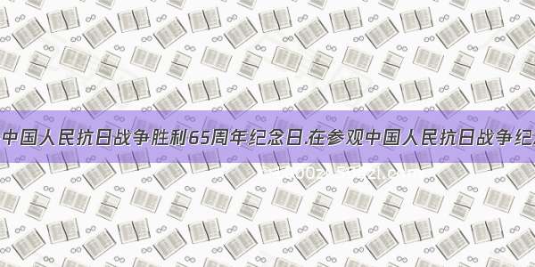 9月3日是中国人民抗日战争胜利65周年纪念日.在参观中国人民抗日战争纪念馆时.胡