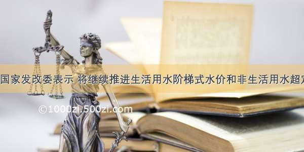 9月2日 国家发改委表示 将继续推进生活用水阶梯式水价和非生活用水超定额累进