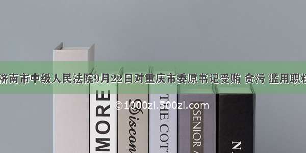 山东省济南市中级人民法院9月22日对重庆市委原书记受贿 贪污 滥用职权案作出