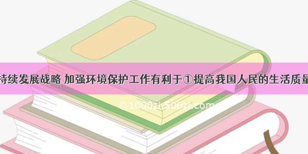 我国实施可持续发展战略 加强环境保护工作有利于①提高我国人民的生活质量和水平②提