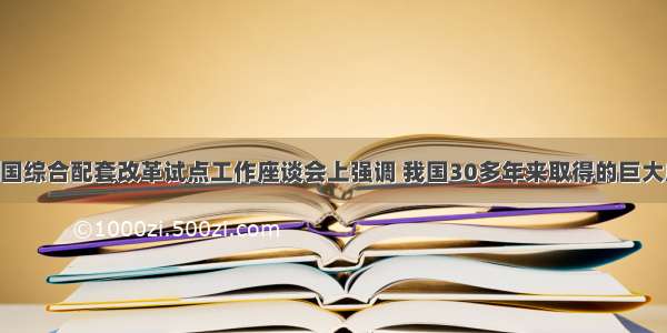 李克强在全国综合配套改革试点工作座谈会上强调 我国30多年来取得的巨大成就 靠的是