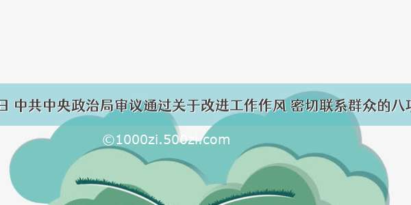 12月4日 中共中央政治局审议通过关于改进工作作风 密切联系群众的八项规定。