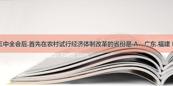 中共十一届三中全会后.首先在农村试行经济体制改革的省份是 A．广东.福建 B．安徽.四川