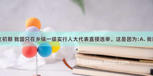 新中国成立初期 我国只在乡镇一级实行人大代表直接选举。这是因为:A. 我国是人民民