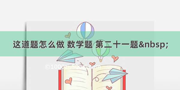 这道题怎么做 数学题 第二十一题 