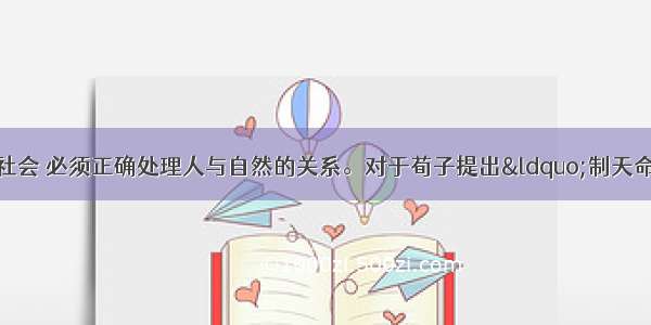 构建社会主义和谐社会 必须正确处理人与自然的关系。对于荀子提出&ldquo;制天命而用之&rdquo;思