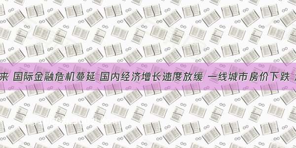 5月以来 国际金融危机蔓延 国内经济增长速度放缓 一线城市房价下跌 深证指