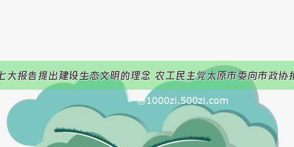 随着党的十七大报告提出建设生态文明的理念 农工民主党太原市委向市政协报送了《建设