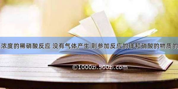 镁和某浓度的稀硝酸反应 没有气体产生 则参加反应的镁和硝酸的物质的量之比