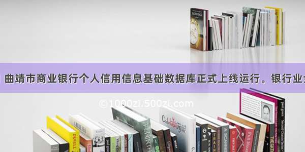 3月20日 曲靖市商业银行个人信用信息基础数据库正式上线运行。银行业金融机构