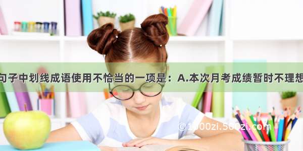 单选题下列句子中划线成语使用不恰当的一项是：A.本次月考成绩暂时不理想的同学 不应