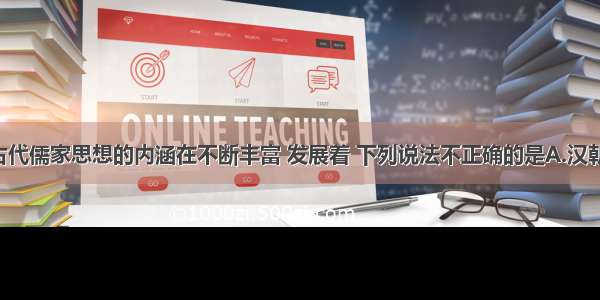 单选题中国古代儒家思想的内涵在不断丰富 发展着 下列说法不正确的是A.汉朝时 儒家思想