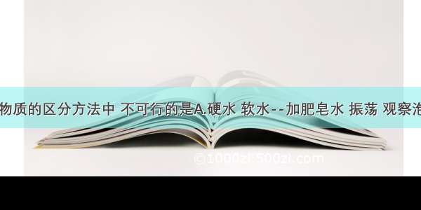 下列各组物质的区分方法中 不可行的是A.硬水 软水--加肥皂水 振荡 观察泡沫的多少