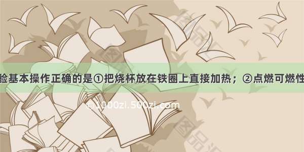 下列化学实验基本操作正确的是①把烧杯放在铁圈上直接加热；②点燃可燃性气体前 不一