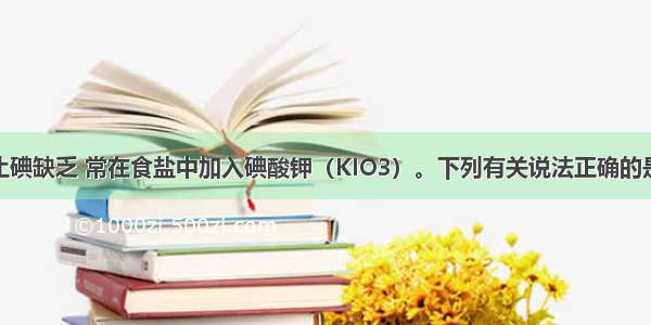 单选题为防止碘缺乏 常在食盐中加入碘酸钾（KIO3）。下列有关说法正确的是A.碘酸钾不