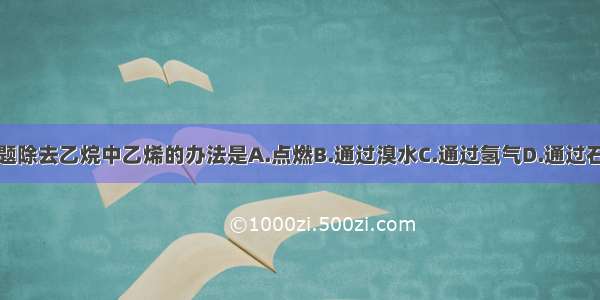 单选题除去乙烷中乙烯的办法是A.点燃B.通过溴水C.通过氢气D.通过石灰水