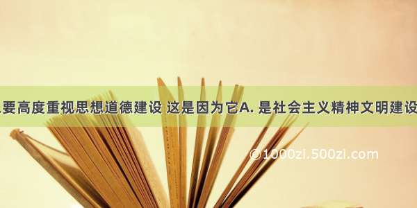 我国之所以要高度重视思想道德建设 这是因为它A. 是社会主义精神文明建设的重要组成