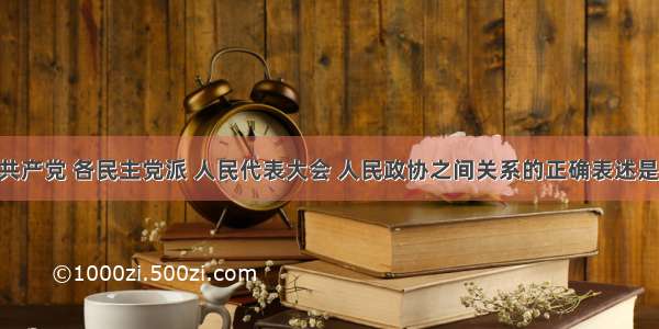 关于中国共产党 各民主党派 人民代表大会 人民政协之间关系的正确表述是A. 后两者