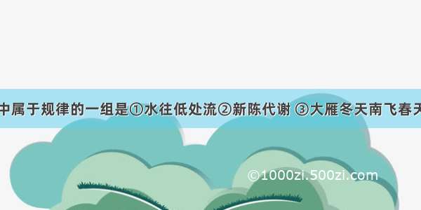 下列选项中属于规律的一组是①水往低处流②新陈代谢 　　③大雁冬天南飞春天北来④生