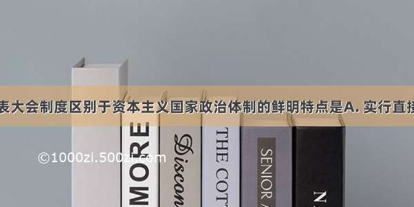 我国人民代表大会制度区别于资本主义国家政治体制的鲜明特点是A. 实行直接选举的制度